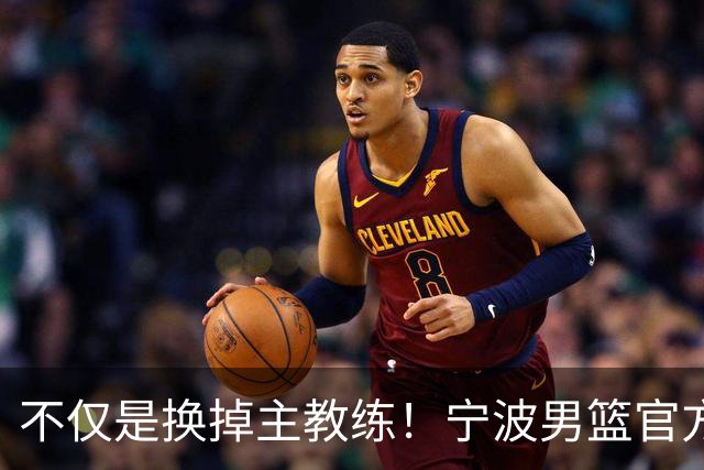不仅是换掉主教练！宁波男篮官方：霍楠不再担任总经理职务！