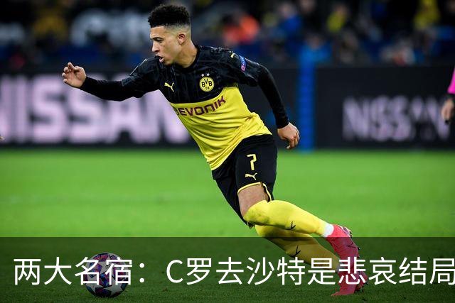 两大名宿：C罗去沙特是悲哀结局 摩根专访毁了他