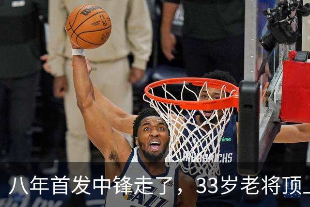 八年首发中锋走了，33岁老将顶上：尼克斯揭幕战内线换血