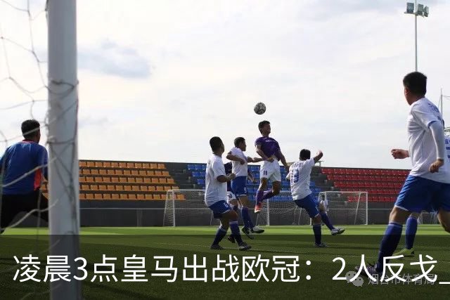 凌晨3点皇马出战欧冠：2人反戈 穆帅3处变招 姆巴佩冲击5连斩