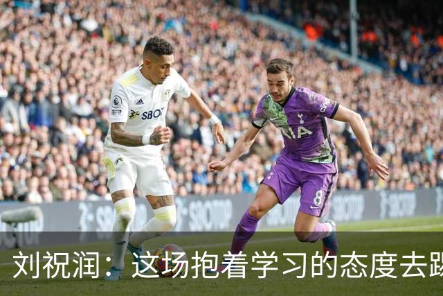 刘祝润：这场抱着学习的态度去踢的，后面希望大连能最后努力一把