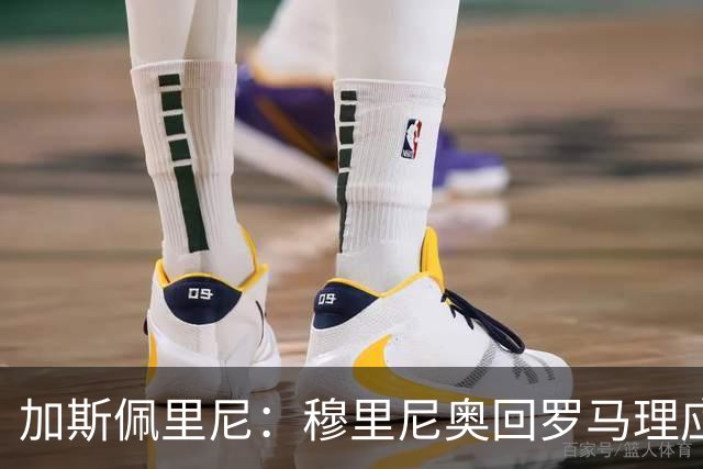 加斯佩里尼：穆里尼奥回罗马理应得到致敬，球迷曾经非常爱他