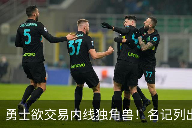 勇士欲交易内线独角兽！名记列出三大潜在目标，一人最适配