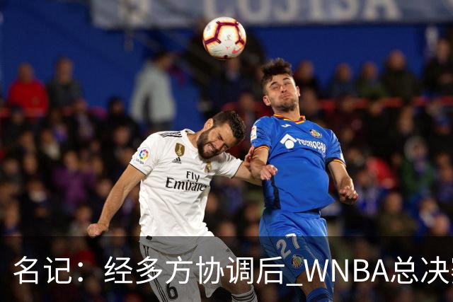 名记：经多方协调后 WNBA总决赛G6将于周五凌晨0点30分开打