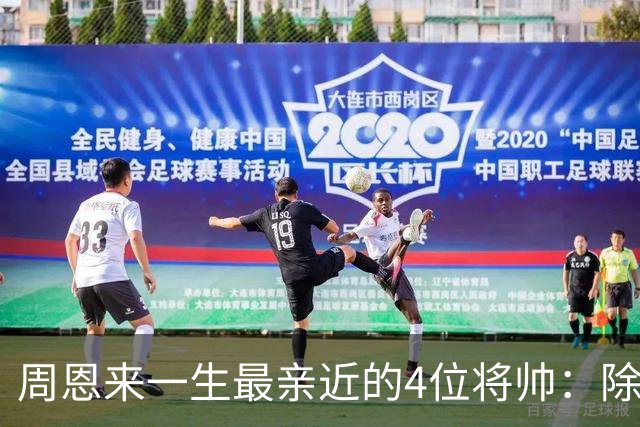 周恩来一生最亲近的4位将帅：除了朱德、陈毅，另外两位是谁？