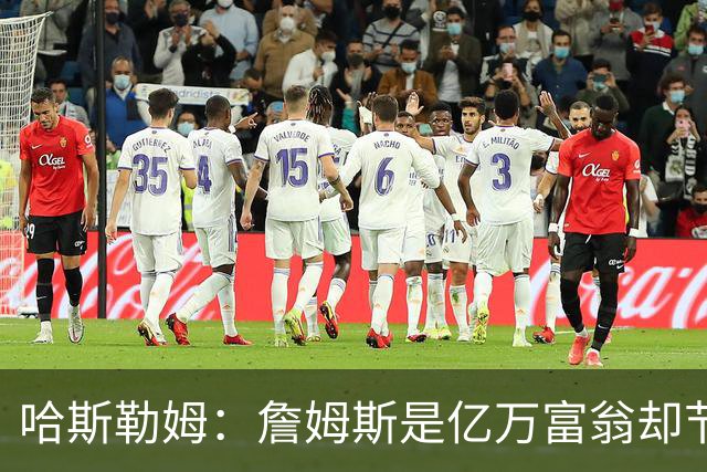 哈斯勒姆：詹姆斯是亿万富翁却节俭，镜头一关我们就说他抠门
