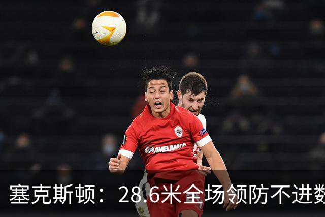 塞克斯顿：28.6米全场领防不进数据表，但能帮球队赢球