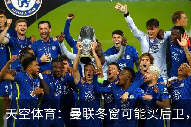 天空体育：曼联冬窗可能买后卫，特吕费尔是头号左后卫目标