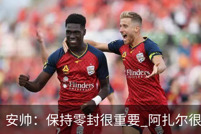 安帅：保持零封很重要 阿扎尔很快就将获得机会