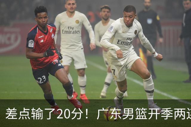 差点输了20分！广东男篮开季两连败，一胜难求！