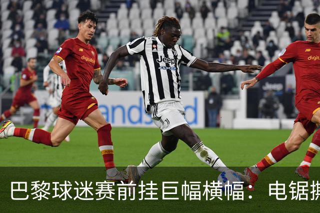 巴黎球迷赛前挂巨幅横幅：电锯撕巴萨队徽，配文“巴黎式屠杀”