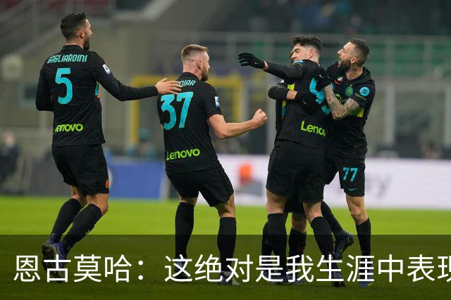 恩古莫哈：这绝对是我生涯中表现最好的比赛之一，我踢得很享受