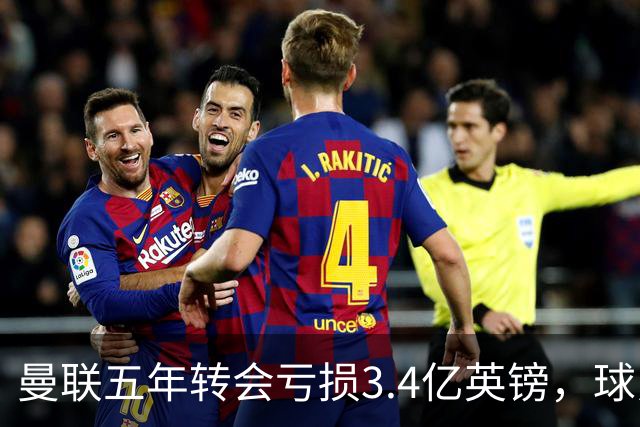曼联五年转会亏损3.4亿英镑，球员贬值与交易失利致欧洲垫底