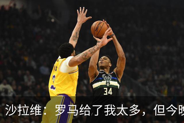 沙拉维：罗马给了我太多，但今晚我要带走3分