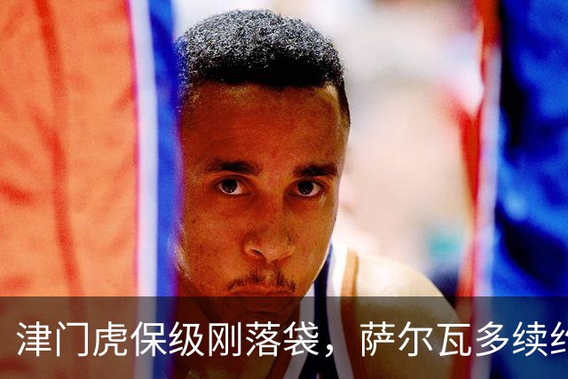 津门虎保级刚落袋，萨尔瓦多续约却卡死在薪资上，于根伟这句“等收官再算账”藏着多