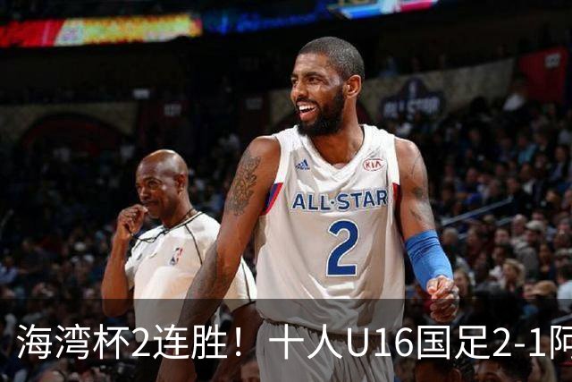 海湾杯2连胜！十人U16国足2-1阿曼 袁博涵造2球 刘凯源破门+染红