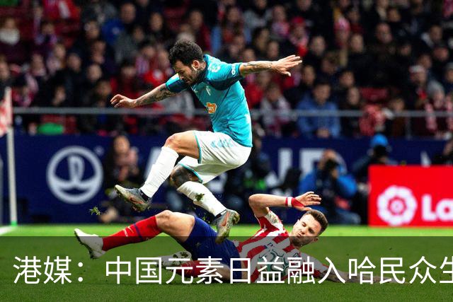 港媒：中国元素日益融入哈民众生活