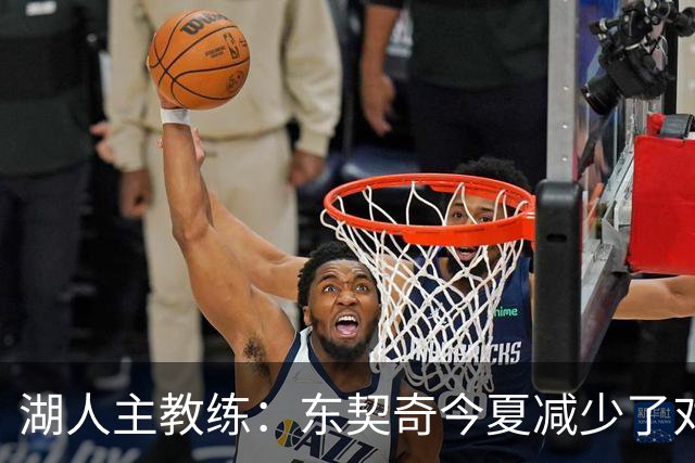 湖人主教练：东契奇今夏减少了对抗苦练了跑步和冲刺，效果很好