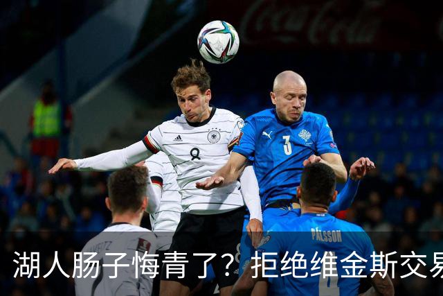 湖人肠子悔青了？拒绝维金斯交易，两个筹码全白送！首轮签也没了