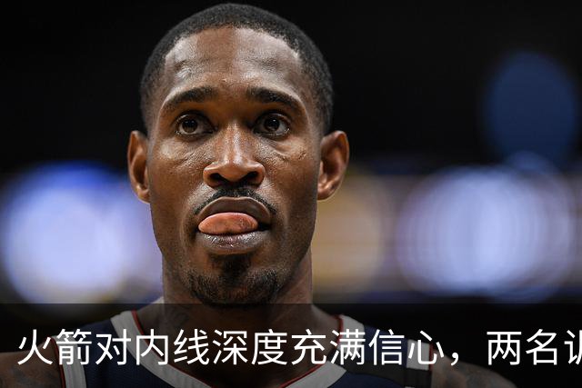 火箭对内线深度充满信心，两名训练营合同球员都是双向合同竞争者