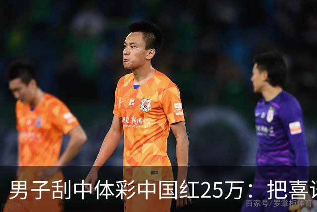 男子刮中体彩"中国红"25万：把喜讯分享给家人