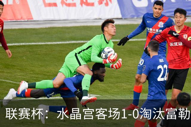 联赛杯：水晶宫客场1-0淘汰富勒姆，恩凯蒂亚制胜球