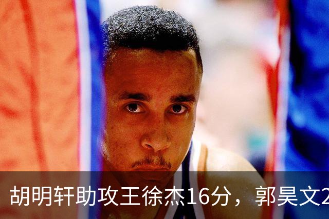 胡明轩助攻王徐杰16分，郭昊文23分，杜润旺5记三分手刃旧主