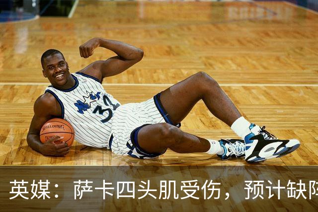 英媒：萨卡四头肌受伤，预计缺阵至少六周