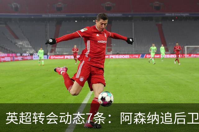 英超转会动态7条：阿森纳追后卫，曼联队长或离队，利物浦留月最佳