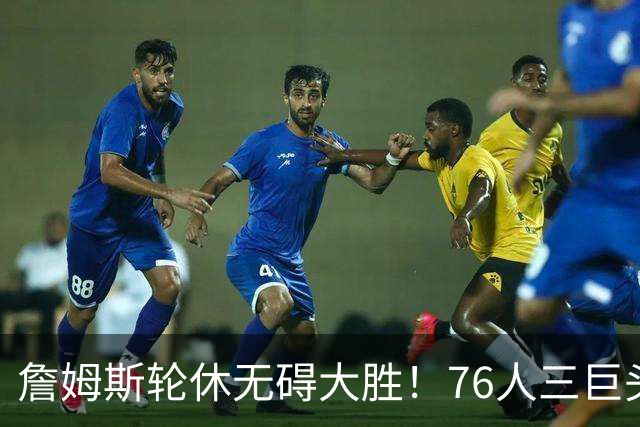 詹姆斯轮休无碍大胜！76人三巨头狂砍81分，大胜雄鹿豪取3连胜！