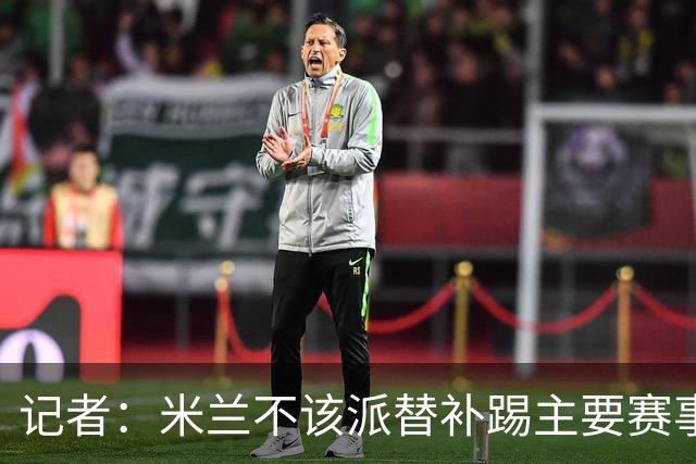 记者：米兰不该派替补踢主要赛事，这件球衣理应得到尊重