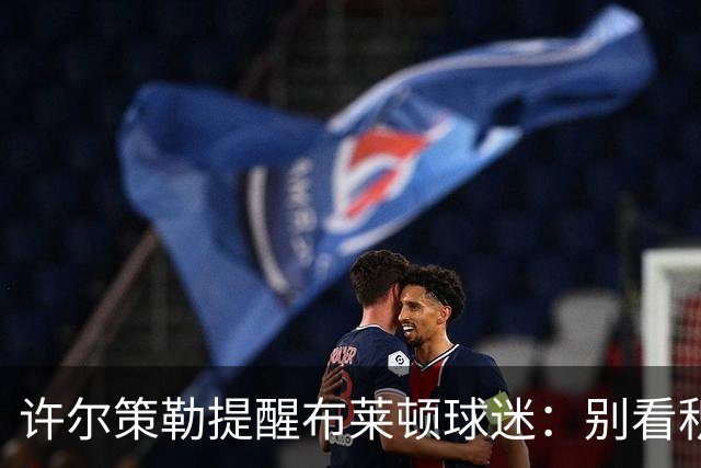 许尔策勒提醒布莱顿球迷：别看积分榜，尽情庆祝大胜