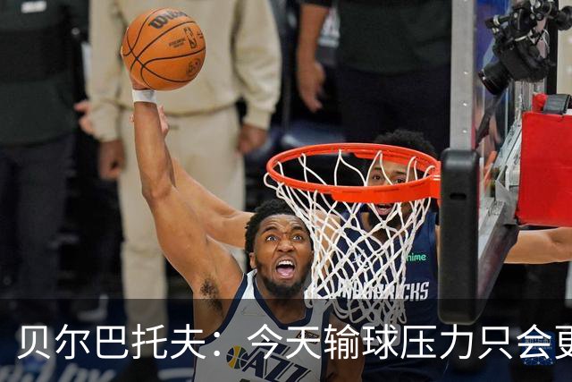 贝尔巴托夫：今天输球压力只会更大，必须赢科莫