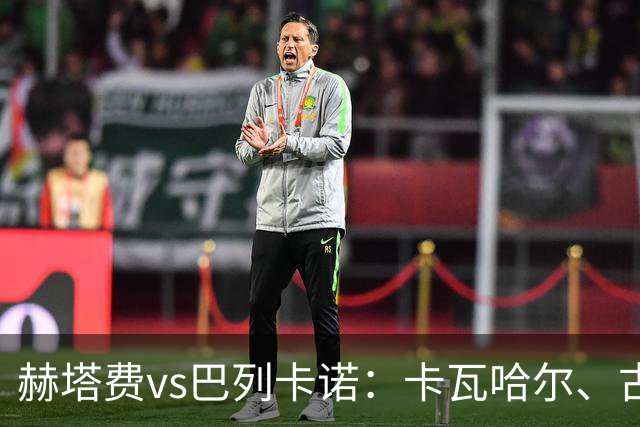 赫塔费vs巴列卡诺：卡瓦哈尔、古德利首发，佩德罗萨、塞尔希奥-卡梅略出战