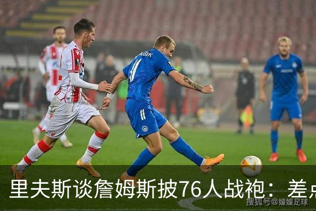 里夫斯谈詹姆斯披76人战袍：差点发短信说他看着别扭