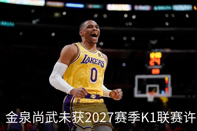 金泉尚武未获2027赛季K1联赛许可，金浦、忠北清州获有条件批准