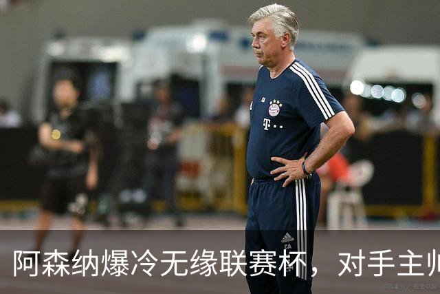 阿森纳爆冷无缘联赛杯，对手主帅盛赞阿尔特塔职业素养
