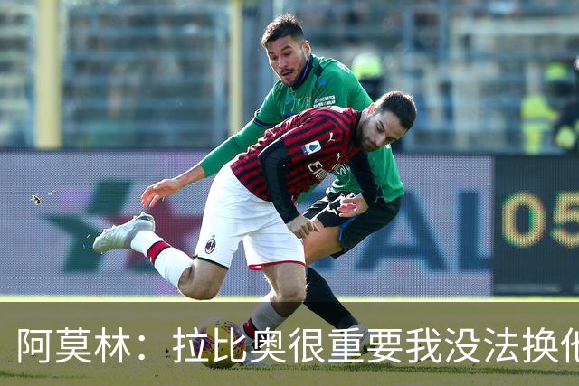 阿莫林：拉比奥很重要我没法换他，但我完全没感觉他可能两黄