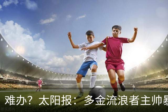 难办？太阳报：多金流浪者主帅暴怒掀桌骂球员，曼联球迷邀他执教