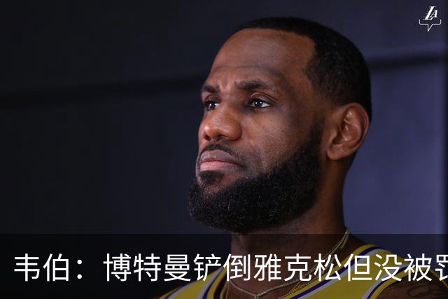 韦伯：博特曼铲倒雅克松但没被罚下的判罚不存在明显错误