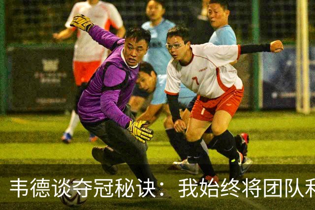 韦德谈夺冠秘诀：我始终将团队利益置于个人之上