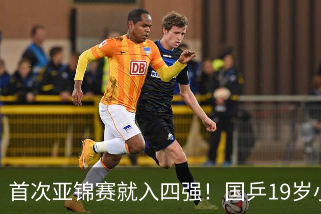 首次亚锦赛就入四强！国乒19岁小将成大黑马 世排仅66位进入上升期