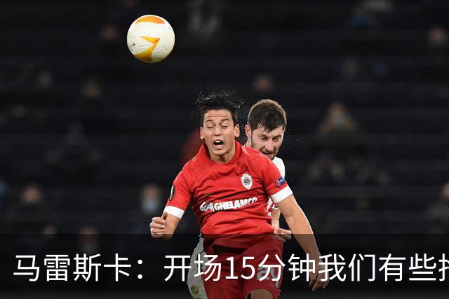 马雷斯卡：开场15分钟我们有些挣扎，因为对手没按预期来踢