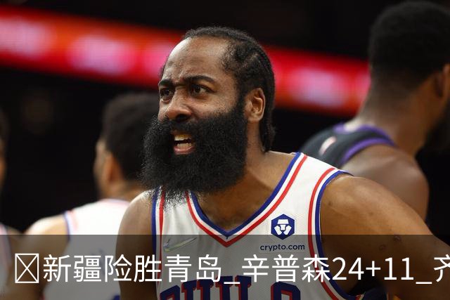 🏀新疆险胜青岛 辛普森24+11 齐麟15分 韦瑟斯庞28分