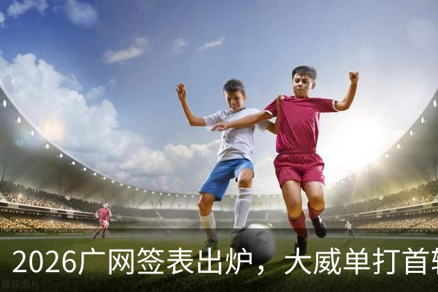 2026广网签表出炉，大威单打首轮上演“跨时代”对决