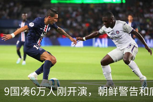 9国凑6万人刚开演，朝鲜警告和底牌同步亮出！美日这回尴尬了