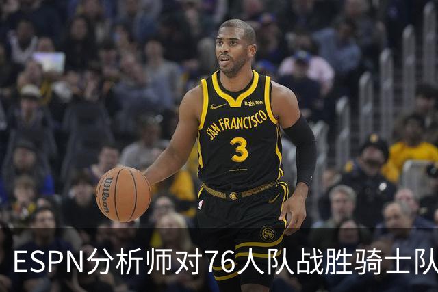 ESPN分析师对76人队战胜骑士队的历史性逆转，给予了高度评价
